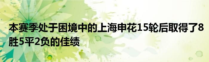 本賽季處于困境中的上海申花15輪后取得了8勝5平2負(fù)的佳績(jī)