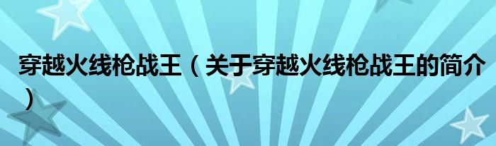 穿越火線槍?xiě)?zhàn)王（關(guān)于穿越火線槍?xiě)?zhàn)王的簡(jiǎn)介）