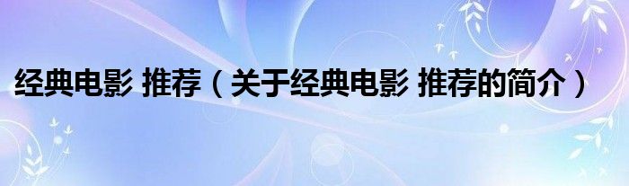 經(jīng)典電影 推薦（關(guān)于經(jīng)典電影 推薦的簡介）