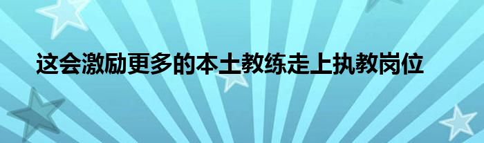 這會激勵(lì)更多的本土教練走上執(zhí)教崗位