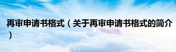 再審申請(qǐng)書格式（關(guān)于再審申請(qǐng)書格式的簡介）