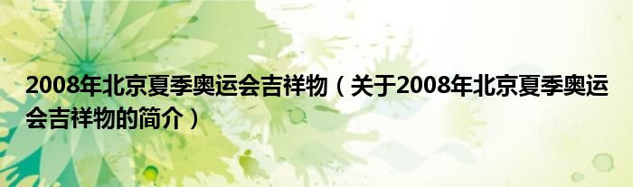 2008年北京夏季奧運(yùn)會(huì)吉祥物（關(guān)于2008年北京夏季奧運(yùn)會(huì)吉祥物的簡(jiǎn)介）