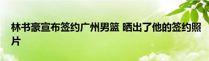 林書豪宣布簽約廣州男籃 曬出了他的簽約照片