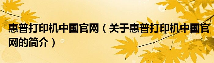 惠普打印機中國官網(wǎng)（關(guān)于惠普打印機中國官網(wǎng)的簡介）