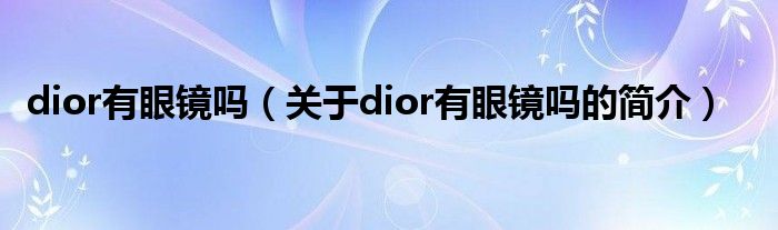 dior有眼鏡嗎（關于dior有眼鏡嗎的簡介）