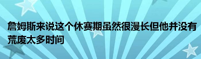 詹姆斯來(lái)說這個(gè)休賽期雖然很漫長(zhǎng)但他并沒有荒廢太多時(shí)間