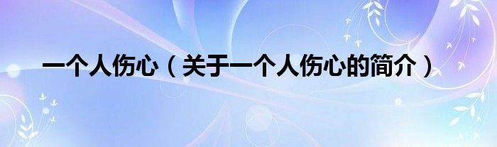 一個(gè)人傷心（關(guān)于一個(gè)人傷心的簡(jiǎn)介）