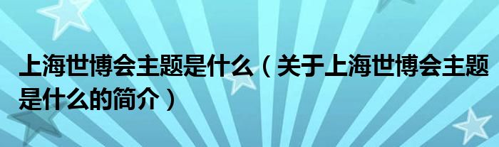 上海世博會(huì)主題是什么（關(guān)于上海世博會(huì)主題是什么的簡介）