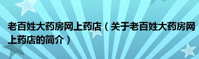 老百姓大藥房網(wǎng)上藥店（關(guān)于老百姓大藥房網(wǎng)上藥店的簡(jiǎn)介）