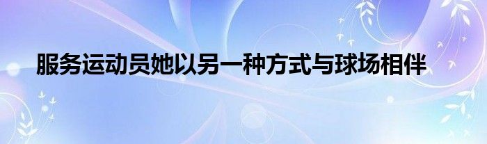 服務(wù)運(yùn)動(dòng)員她以另一種方式與球場(chǎng)相伴