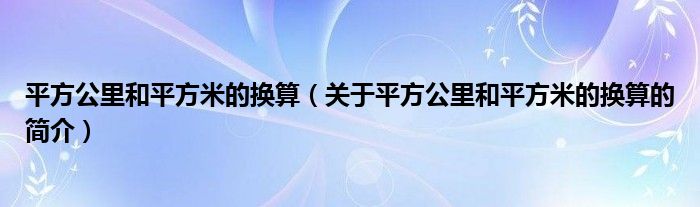 平方公里和平方米的換算（關(guān)于平方公里和平方米的換算的簡介）