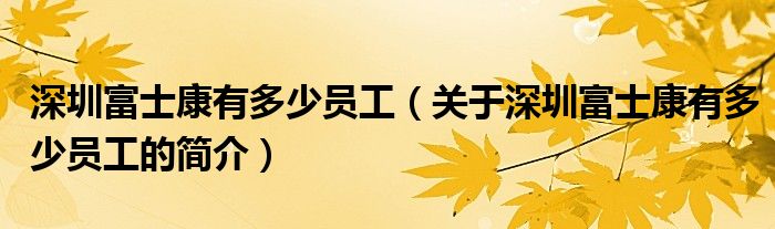 深圳富士康有多少員工（關(guān)于深圳富士康有多少員工的簡介）