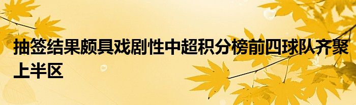 抽簽結(jié)果頗具戲劇性中超積分榜前四球隊齊聚上半?yún)^(qū)