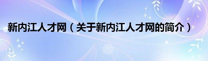 新內江人才網(wǎng)（關于新內江人才網(wǎng)的簡介）