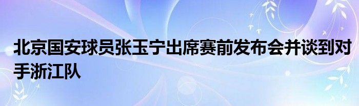 北京國安球員張玉寧出席賽前發(fā)布會并談到對手浙江隊