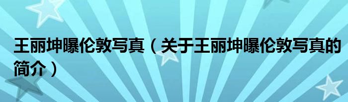 王麗坤曝倫敦寫真（關(guān)于王麗坤曝倫敦寫真的簡介）