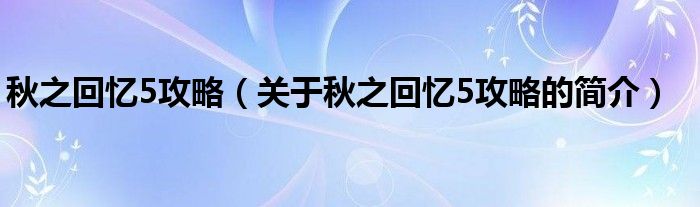 秋之回憶5攻略（關(guān)于秋之回憶5攻略的簡(jiǎn)介）