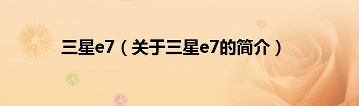 三星e7（關(guān)于三星e7的簡(jiǎn)介）