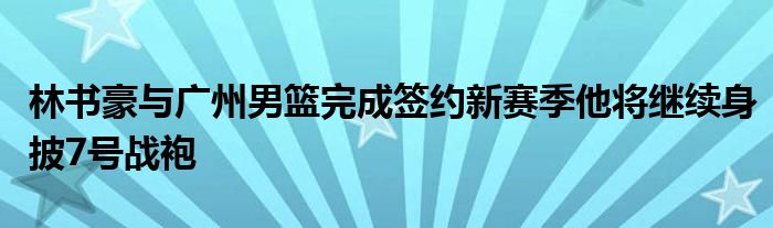 林書(shū)豪與廣州男籃完成簽約新賽季他將繼續(xù)身披7號(hào)戰(zhàn)袍