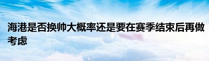 海港是否換帥大概率還是要在賽季結(jié)束后再做考慮