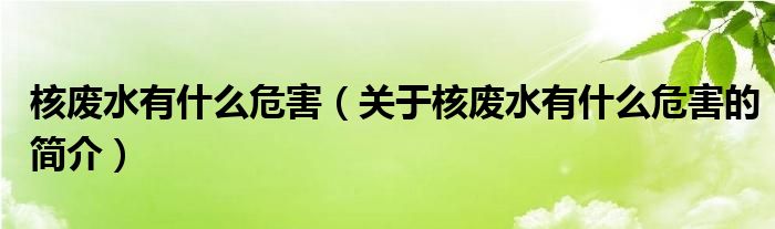 核廢水有什么危害（關(guān)于核廢水有什么危害的簡介）