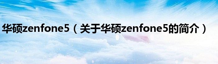 華碩zenfone5（關于華碩zenfone5的簡介）