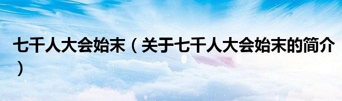 七千人大會(huì)始末（關(guān)于七千人大會(huì)始末的簡(jiǎn)介）