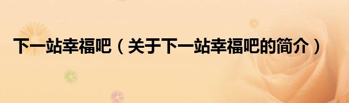 下一站幸福吧（關(guān)于下一站幸福吧的簡(jiǎn)介）