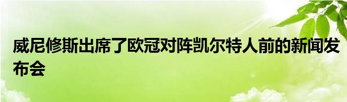 威尼修斯出席了歐冠對(duì)陣凱爾特人前的新聞發(fā)布會(huì)