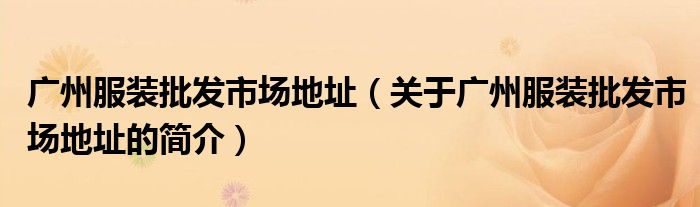 廣州服裝批發(fā)市場地址（關(guān)于廣州服裝批發(fā)市場地址的簡介）