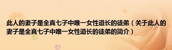 此人的妻子是全真七子中唯一女性道長(zhǎng)的徒弟（關(guān)于此人的妻子是全真七子中唯一女性道長(zhǎng)的徒弟的簡(jiǎn)介）