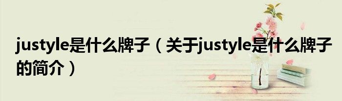 justyle是什么牌子（關(guān)于justyle是什么牌子的簡介）