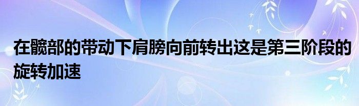 在髖部的帶動下肩膀向前轉出這是第三階段的旋轉加速