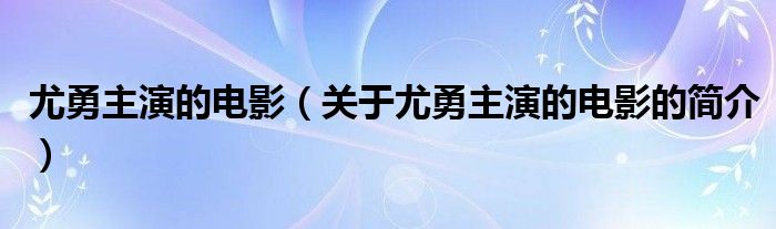 尤勇主演的電影（關于尤勇主演的電影的簡介）