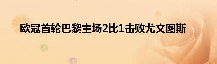 歐冠首輪巴黎主場(chǎng)2比1擊敗尤文圖斯