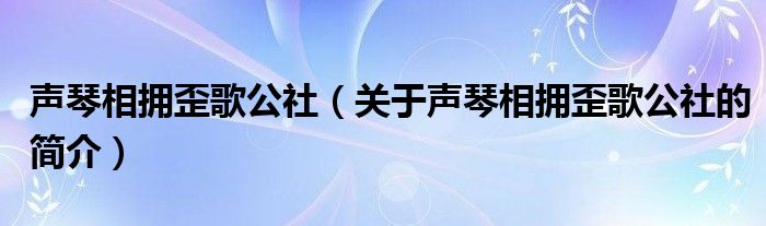 聲琴相擁歪歌公社（關(guān)于聲琴相擁歪歌公社的簡介）