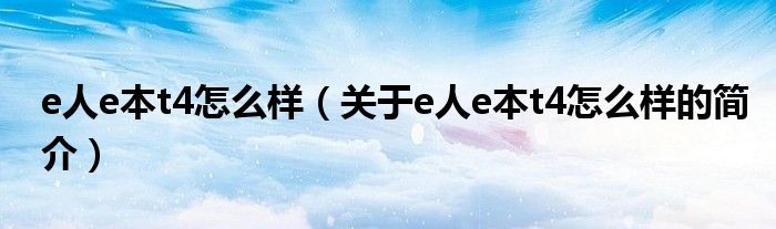 e人e本t4怎么樣（關(guān)于e人e本t4怎么樣的簡介）