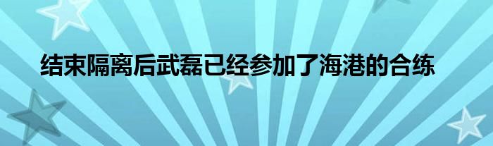  結束隔離后武磊已經參加了海港的合練