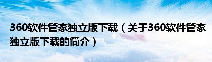 360軟件管家獨(dú)立版下載（關(guān)于360軟件管家獨(dú)立版下載的簡介）