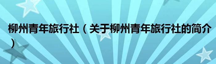 柳州青年旅行社（關于柳州青年旅行社的簡介）