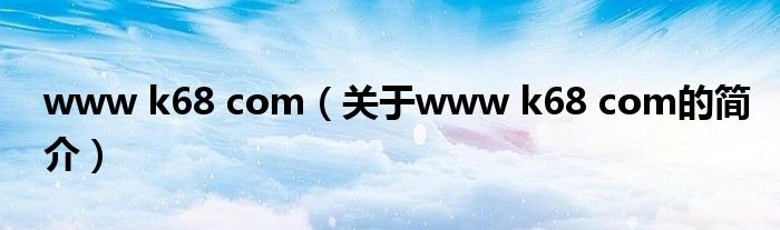 www k68 com（關(guān)于www k68 com的簡介）