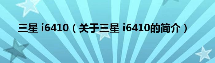 三星 i6410（關(guān)于三星 i6410的簡(jiǎn)介）