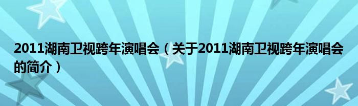 2011湖南衛(wèi)視跨年演唱會（關(guān)于2011湖南衛(wèi)視跨年演唱會的簡介）