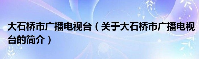 大石橋市廣播電視臺(tái)（關(guān)于大石橋市廣播電視臺(tái)的簡(jiǎn)介）