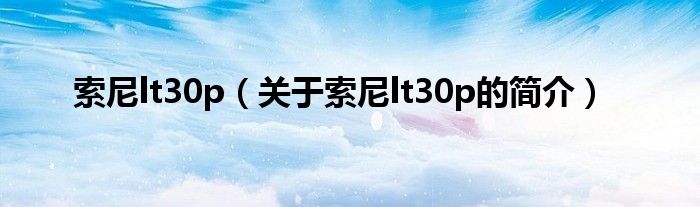 索尼lt30p（關(guān)于索尼lt30p的簡(jiǎn)介）