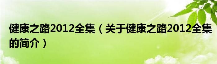 健康之路2012全集（關(guān)于健康之路2012全集的簡介）