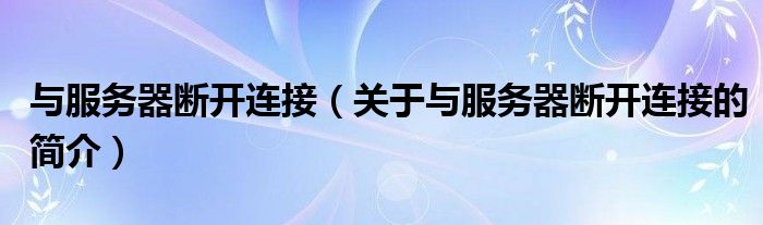 與服務(wù)器斷開連接（關(guān)于與服務(wù)器斷開連接的簡介）