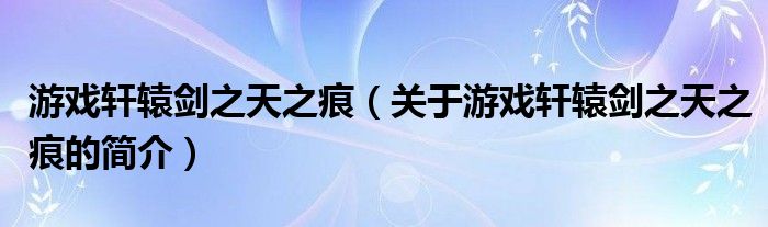 游戲軒轅劍之天之痕（關(guān)于游戲軒轅劍之天之痕的簡介）