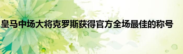 皇馬中場(chǎng)大將克羅斯獲得官方全場(chǎng)最佳的稱號(hào)