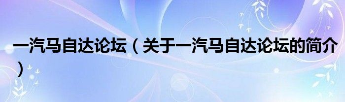 一汽馬自達(dá)論壇（關(guān)于一汽馬自達(dá)論壇的簡(jiǎn)介）